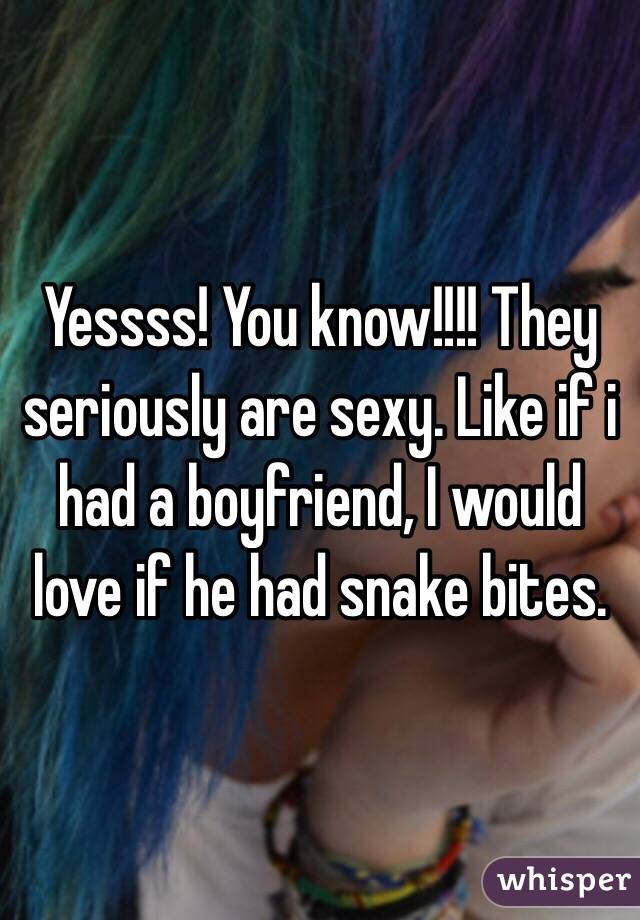 Yessss! You know!!!! They seriously are sexy. Like if i had a boyfriend, I would love if he had snake bites. 