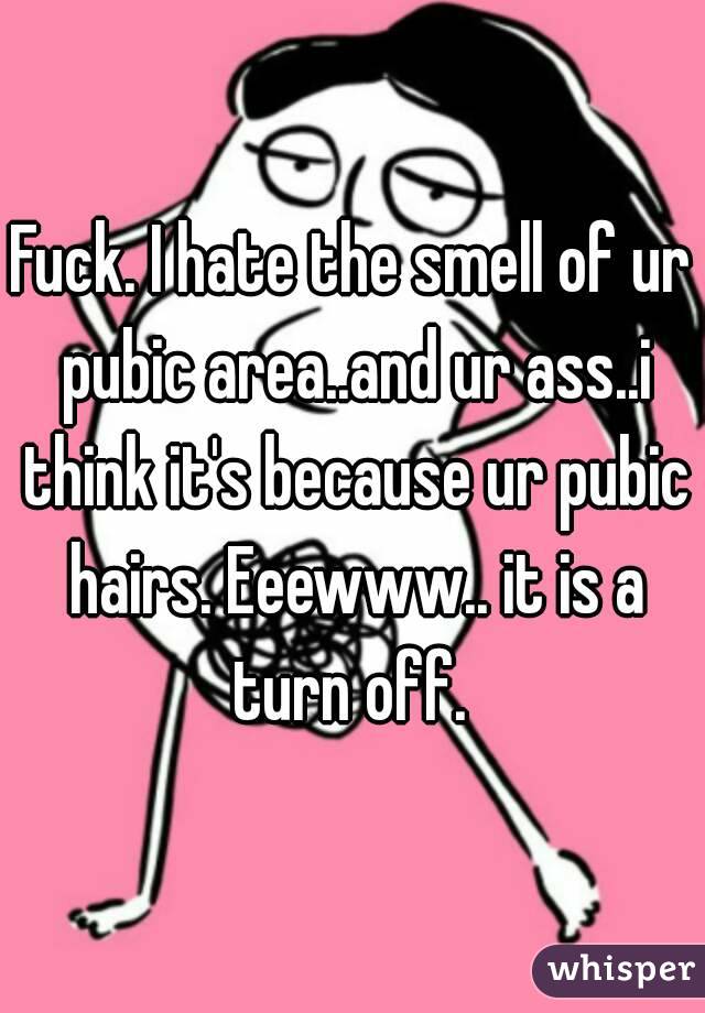 Fuck. I hate the smell of ur pubic area..and ur ass..i think it's because ur pubic hairs. Eeewww.. it is a turn off. 