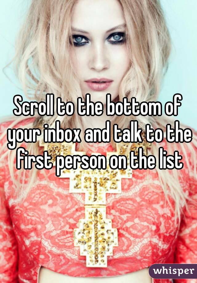 Scroll to the bottom of your inbox and talk to the first person on the list