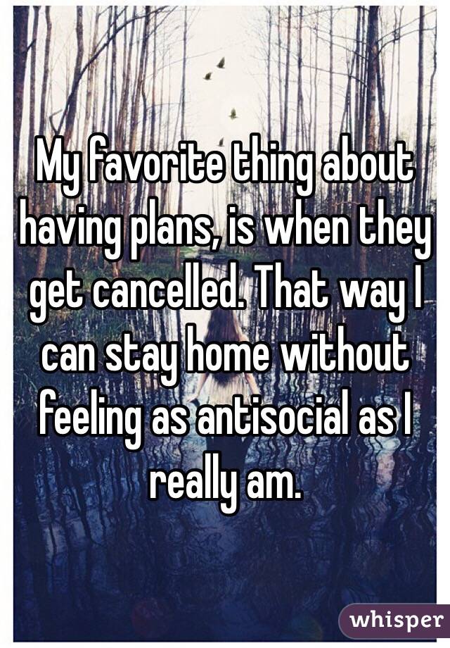 My favorite thing about having plans, is when they get cancelled. That way I can stay home without feeling as antisocial as I really am. 