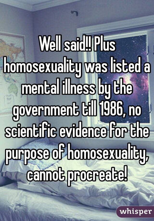 Well said!! Plus homosexuality was listed a mental illness by the government till 1986, no scientific evidence for the purpose of homosexuality, cannot procreate! 