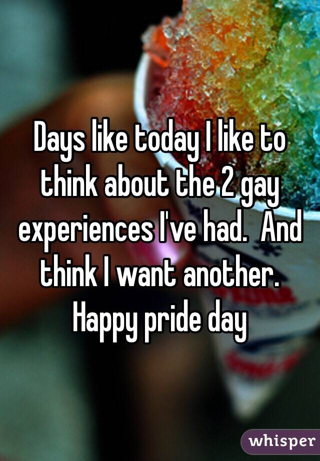 Days like today I like to think about the 2 gay experiences I've had.  And think I want another. 
Happy pride day