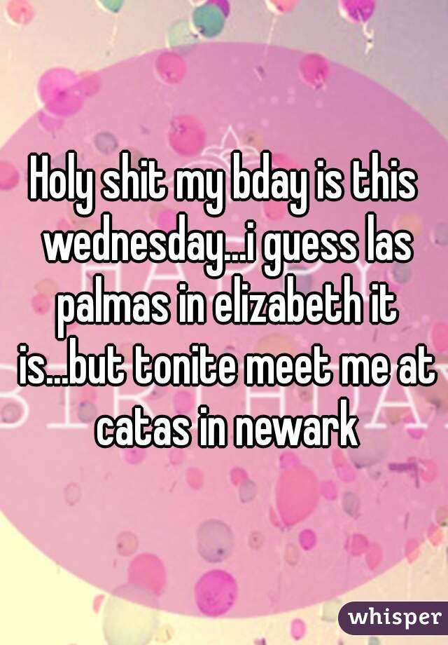 Holy shit my bday is this wednesday...i guess las palmas in elizabeth it is...but tonite meet me at catas in newark