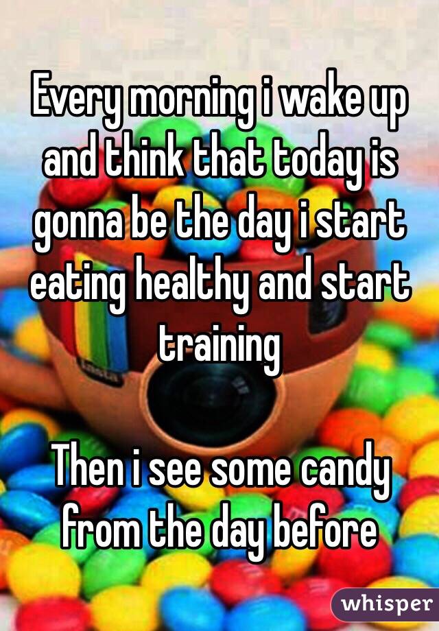 Every morning i wake up and think that today is gonna be the day i start eating healthy and start training

Then i see some candy from the day before