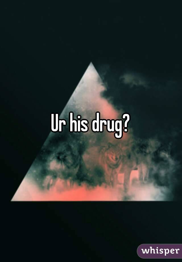 Ur his drug?