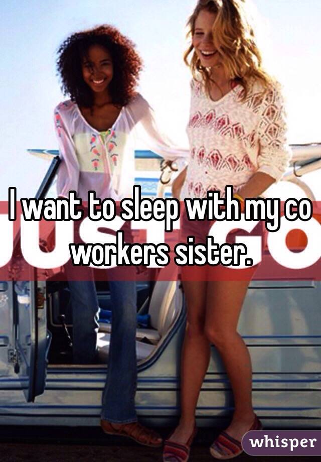 I want to sleep with my co workers sister.