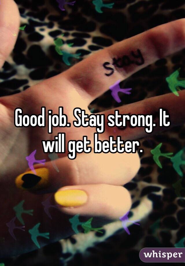 Good job. Stay strong. It will get better. 