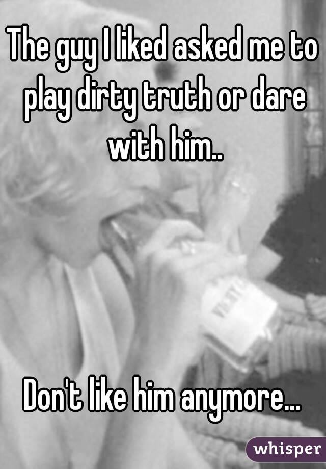 The guy I liked asked me to play dirty truth or dare with him..




Don't like him anymore...