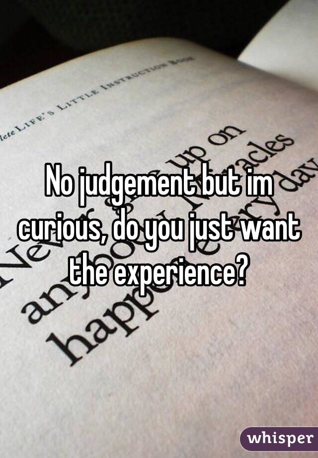 No judgement but im curious, do you just want the experience?