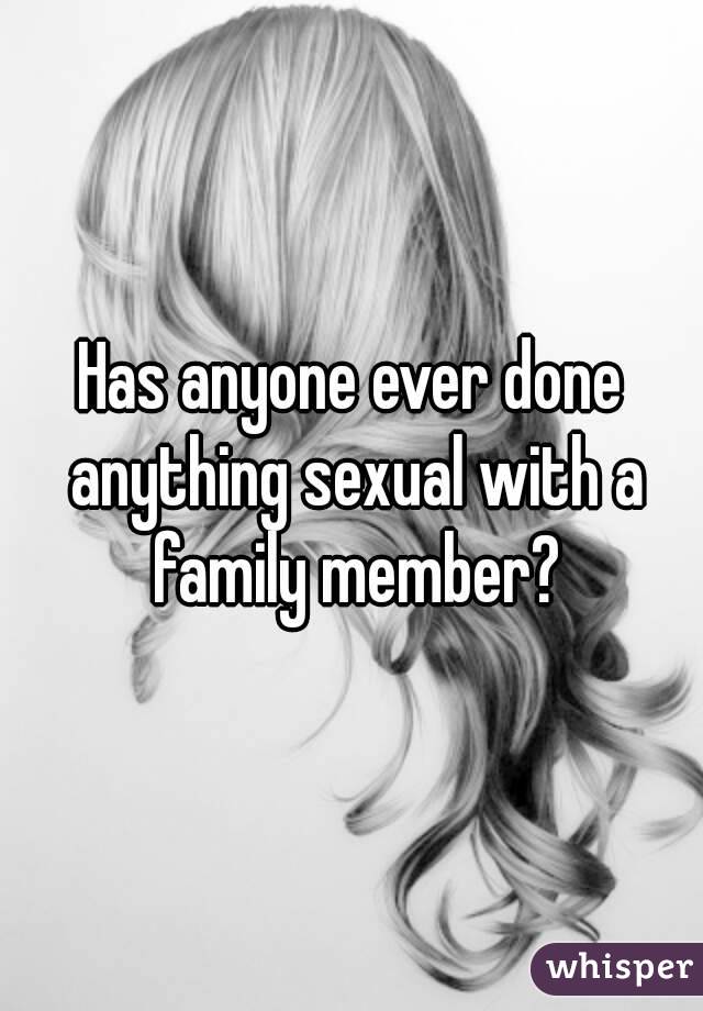 Has anyone ever done anything sexual with a family member?