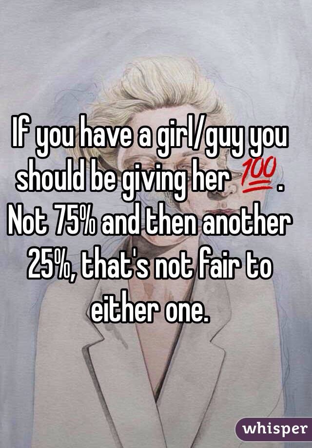 If you have a girl/guy you should be giving her 💯.  Not 75% and then another 25%, that's not fair to either one.