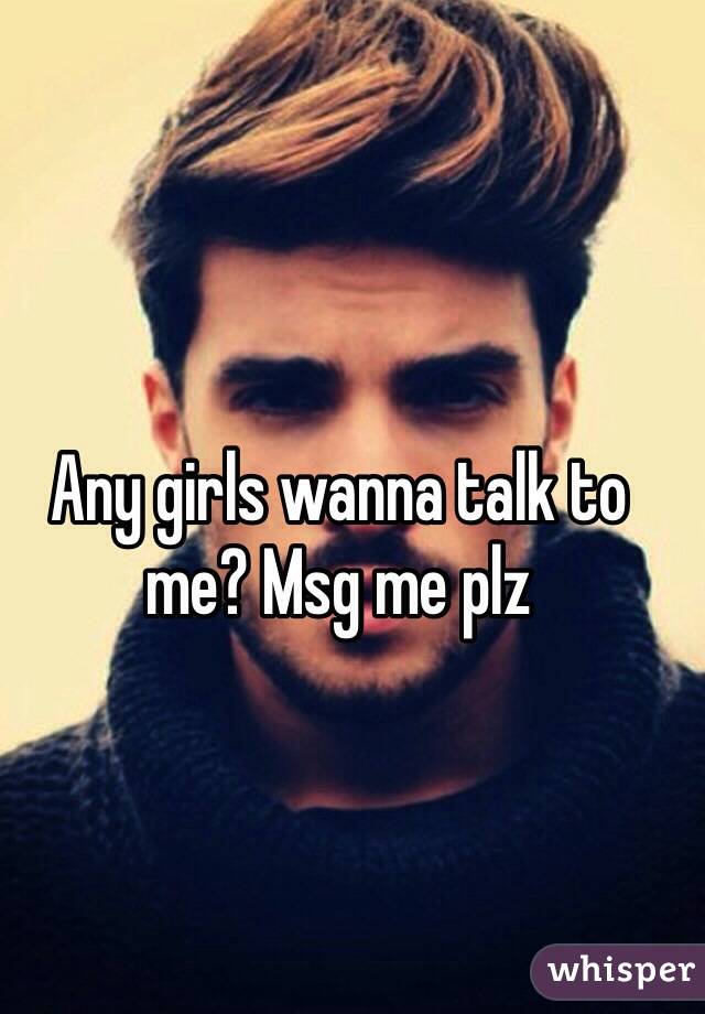 Any girls wanna talk to me? Msg me plz