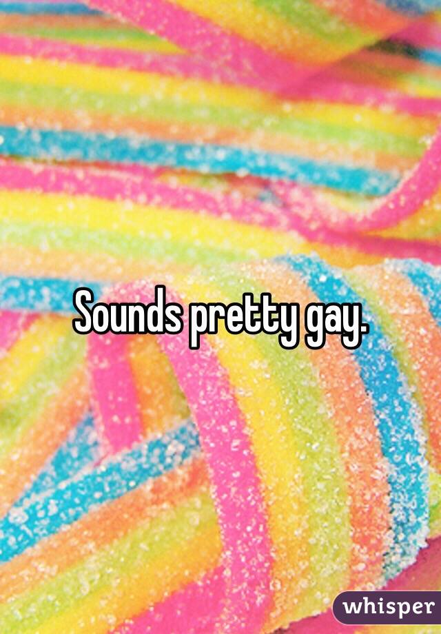 Sounds pretty gay. 