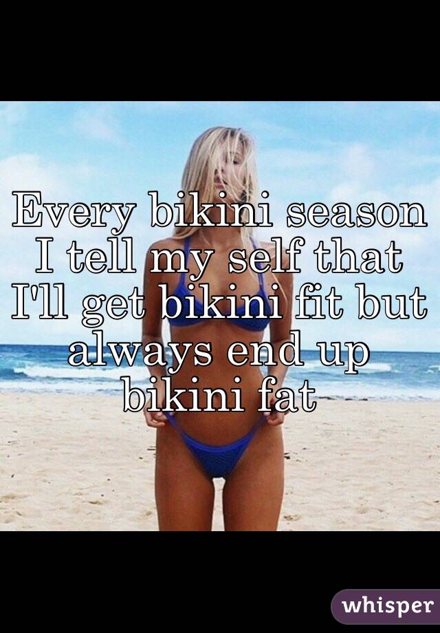 Every bikini season I tell my self that I'll get bikini fit but always end up bikini fat