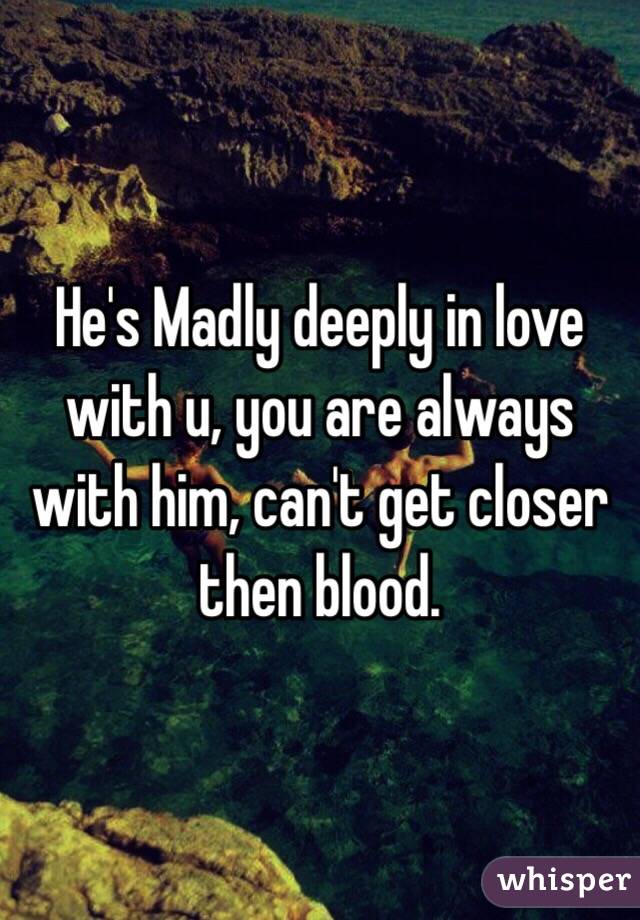 He's Madly deeply in love with u, you are always with him, can't get closer then blood.