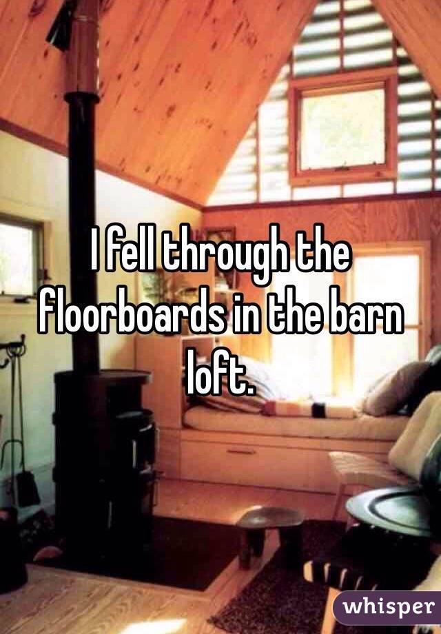 I fell through the floorboards in the barn loft.