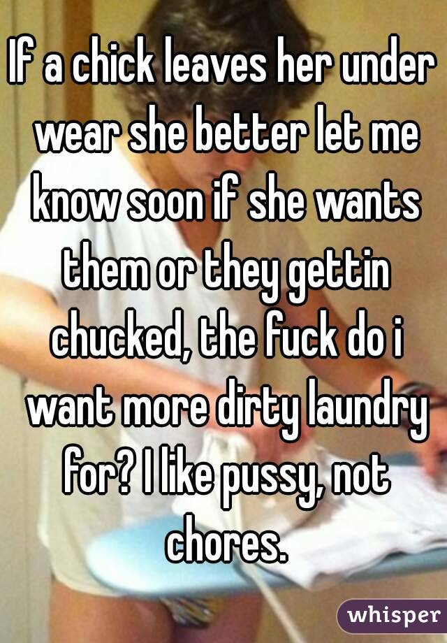 If a chick leaves her under wear she better let me know soon if she wants them or they gettin chucked, the fuck do i want more dirty laundry for? I like pussy, not chores.