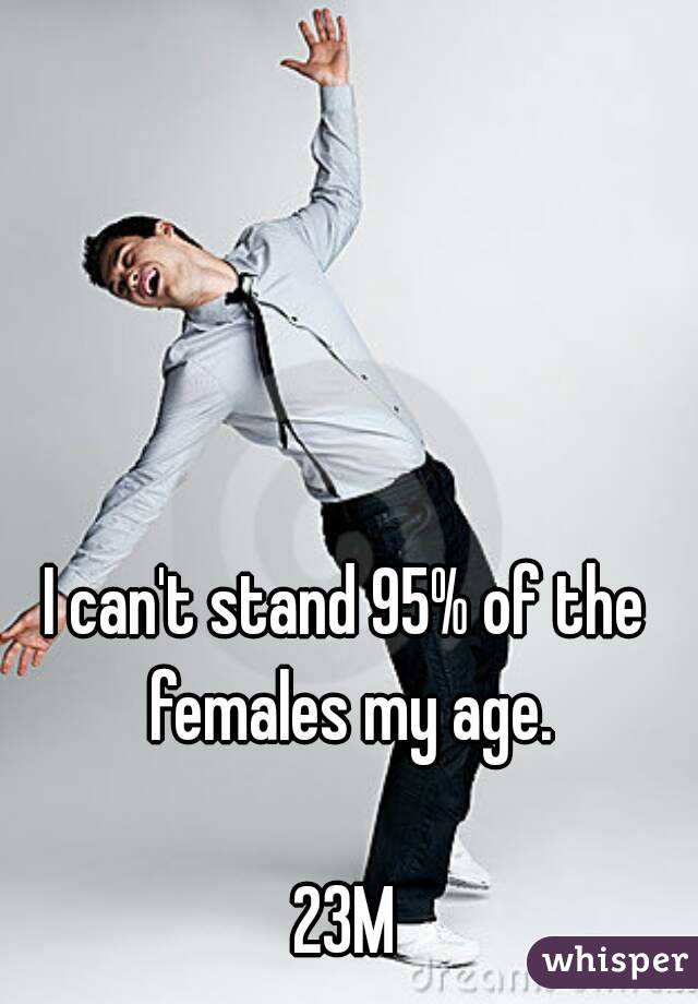 I can't stand 95% of the females my age.

23M