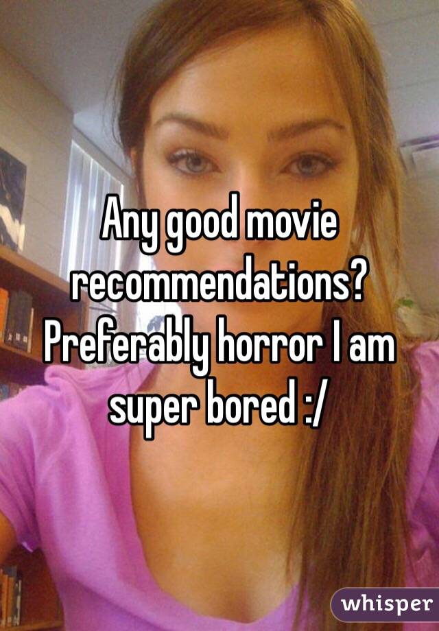 Any good movie recommendations? Preferably horror I am super bored :/