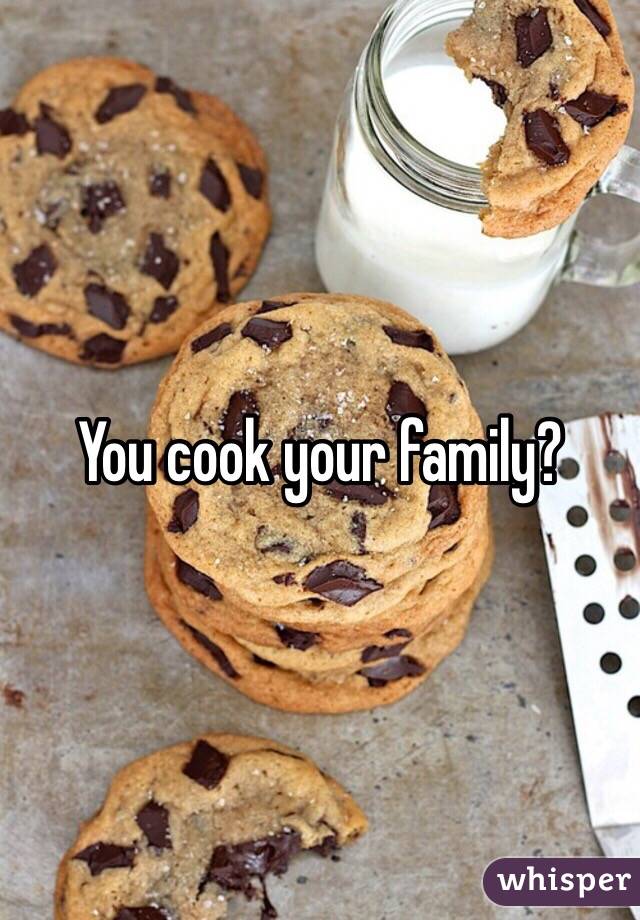 You cook your family?