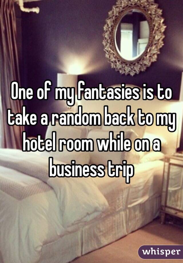 One of my fantasies is to take a random back to my hotel room while on a business trip 