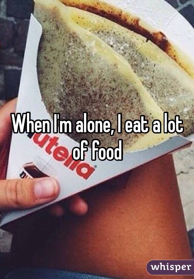 When I'm alone, I eat a lot of food