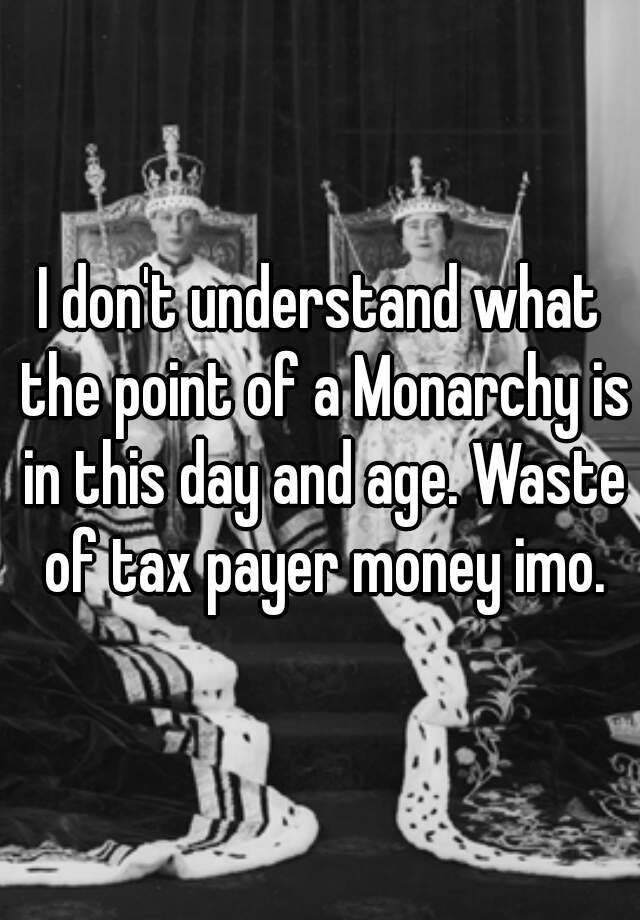 i-don-t-understand-what-the-point-of-a-monarchy-is-in-this-day-and-age