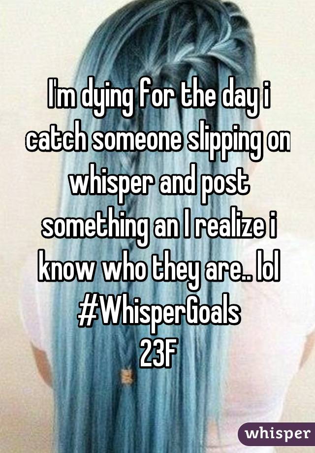 I'm dying for the day i catch someone slipping on whisper and post something an I realize i know who they are.. lol
#WhisperGoals
23F