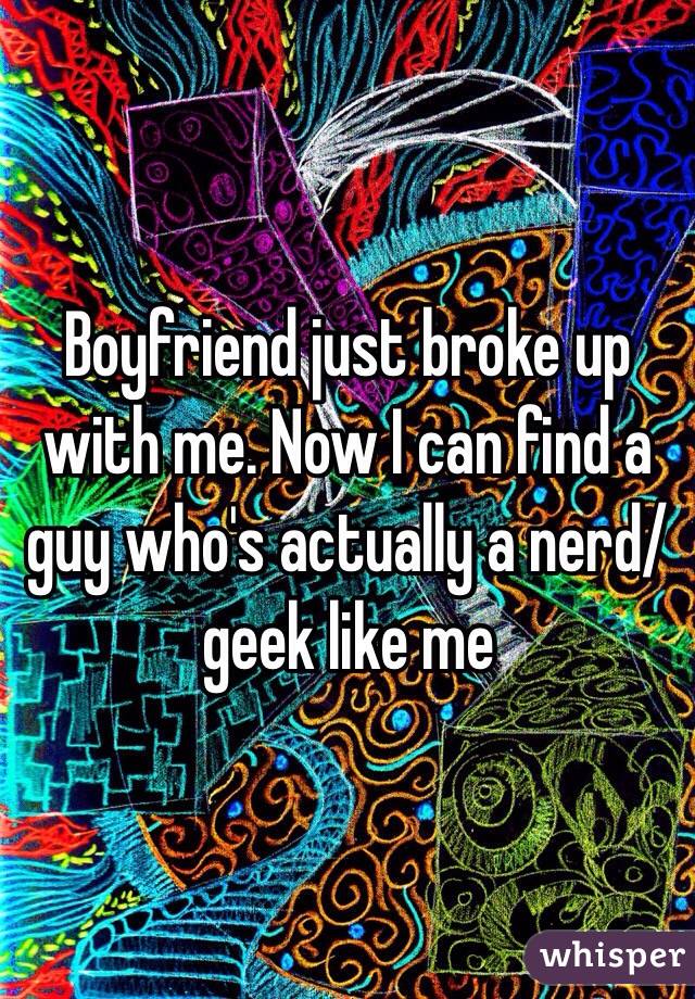 Boyfriend just broke up with me. Now I can find a guy who's actually a nerd/geek like me 