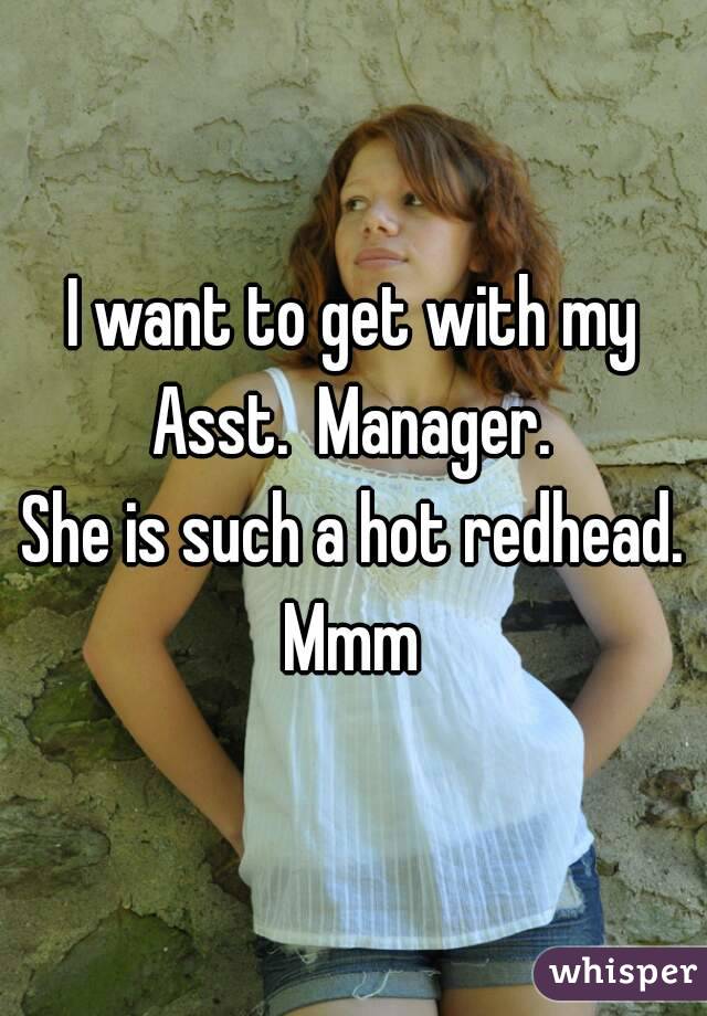 I want to get with my
Asst.  Manager.
She is such a hot redhead.
Mmm