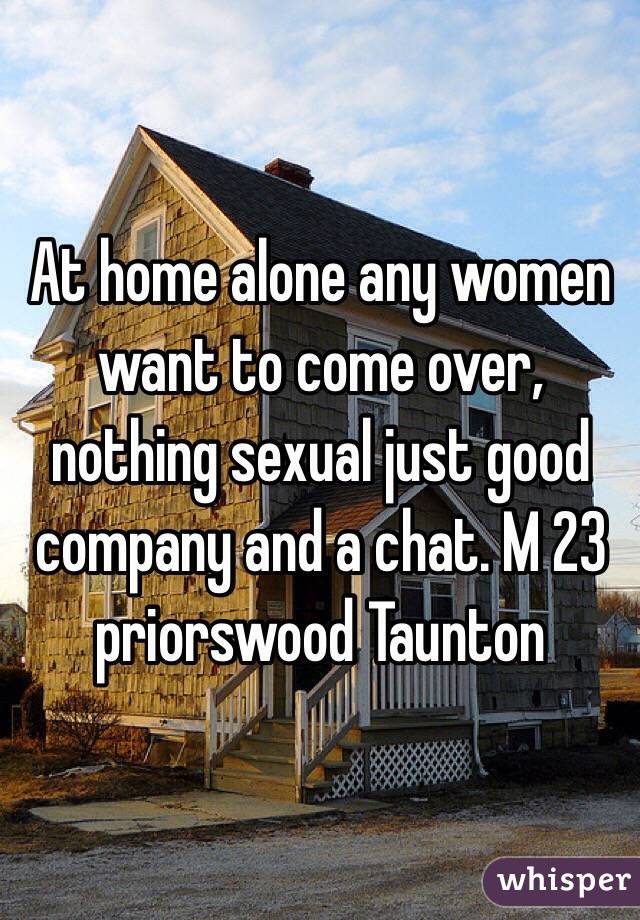 At home alone any women want to come over, nothing sexual just good company and a chat. M 23 priorswood Taunton 