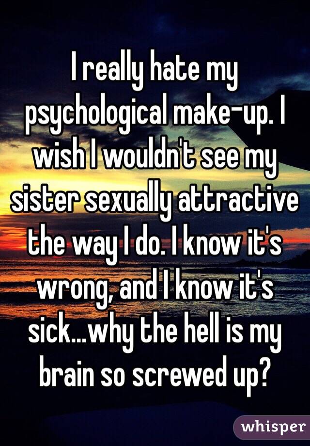 I really hate my psychological make-up. I wish I wouldn't see my sister sexually attractive the way I do. I know it's wrong, and I know it's sick...why the hell is my brain so screwed up?