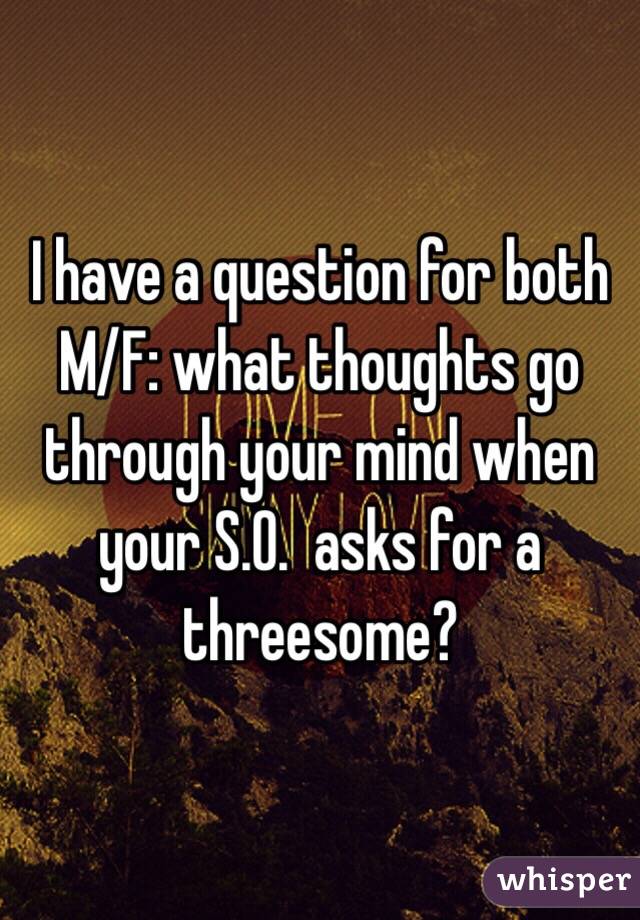 I have a question for both M/F: what thoughts go through your mind when your S.O.  asks for a threesome?