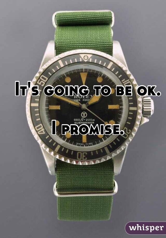 It's going to be ok. 

I promise. 