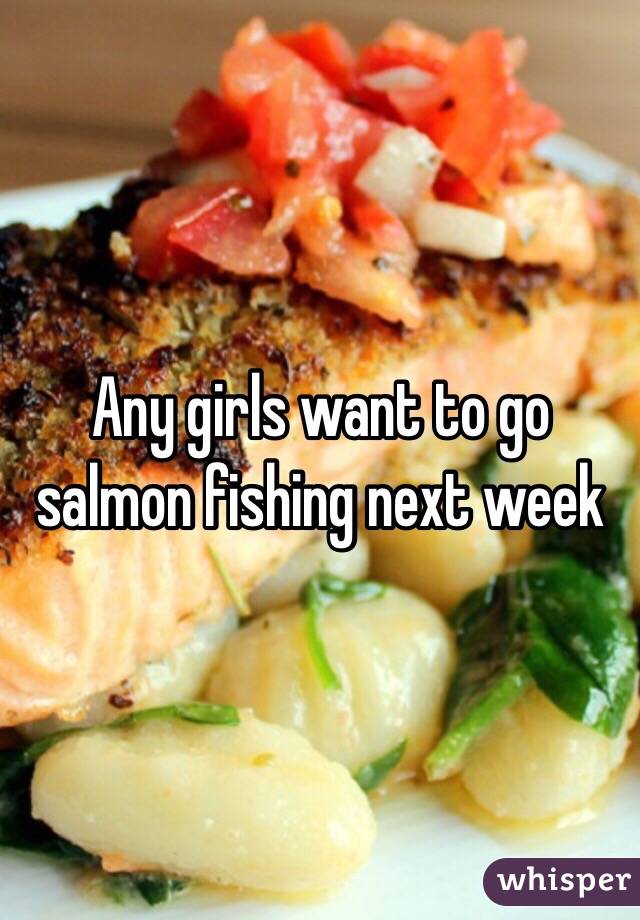 Any girls want to go salmon fishing next week