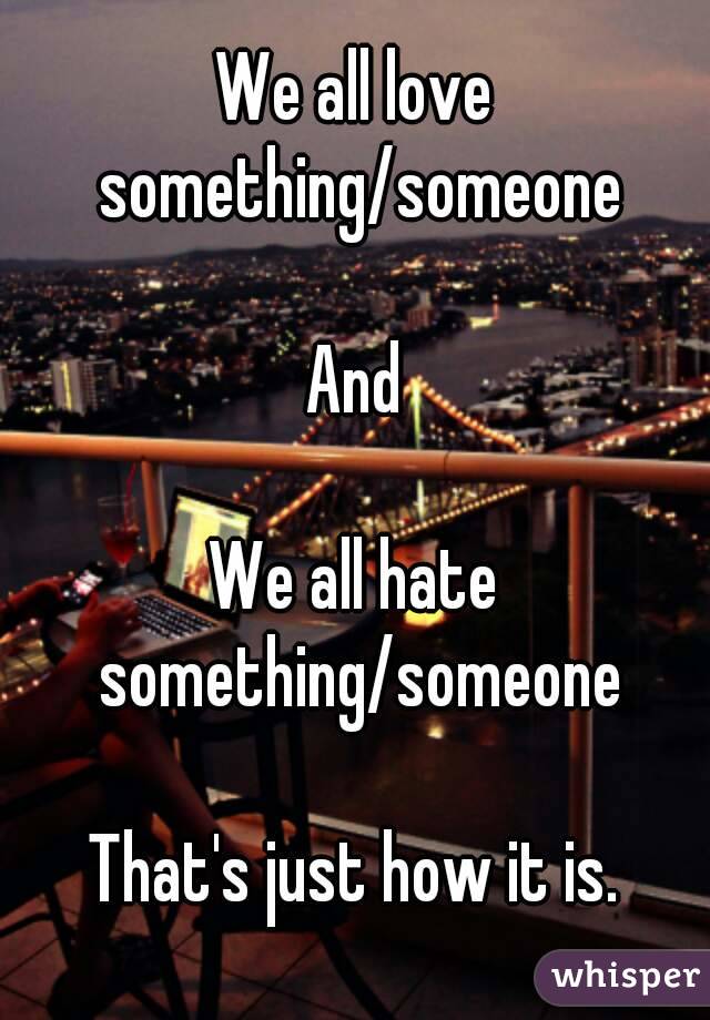 We all love something/someone

And

We all hate something/someone

That's just how it is.