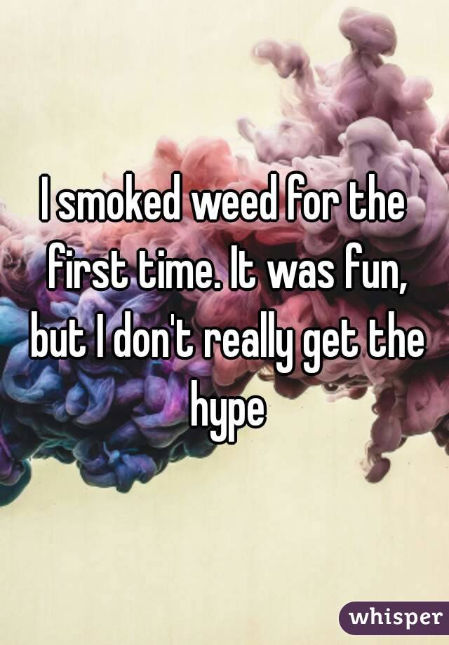 I smoked weed for the first time. It was fun, but I don't really get the hype