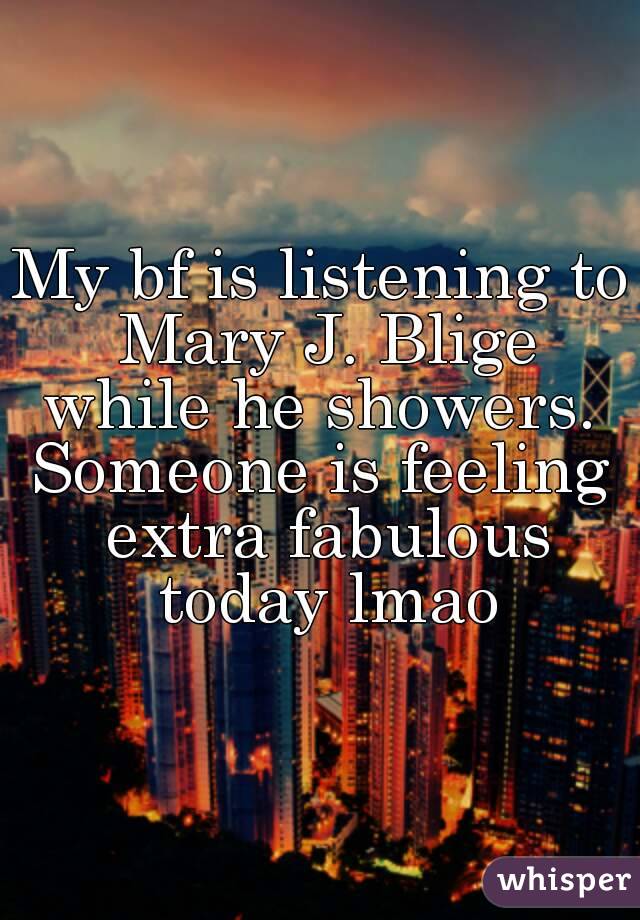 My bf is listening to Mary J. Blige while he showers. 
Someone is feeling extra fabulous today lmao