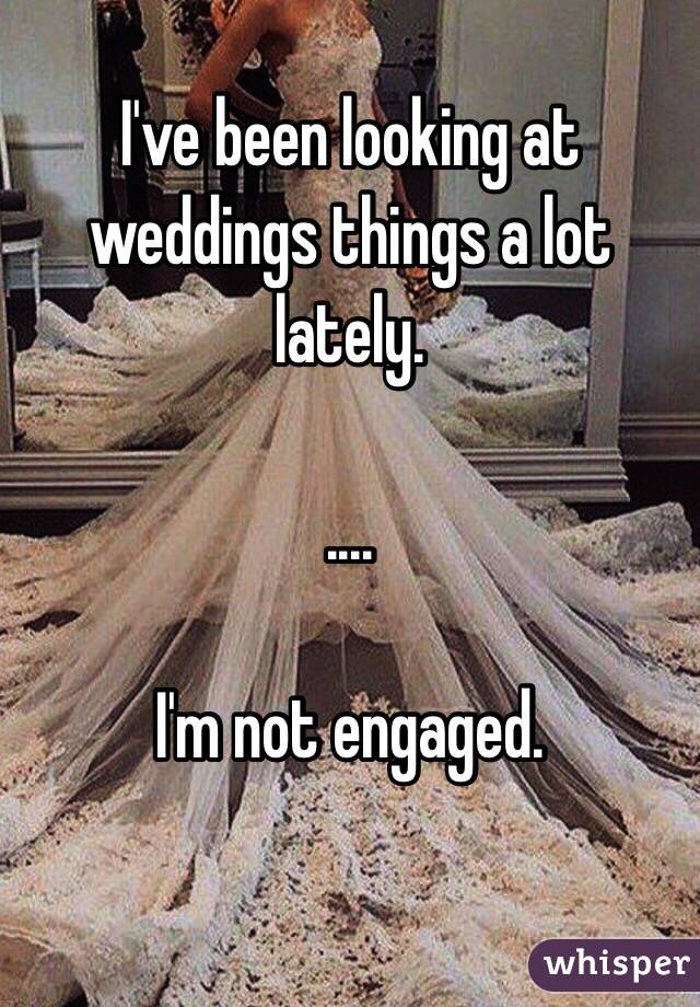 I've been looking at weddings things a lot lately.

 ....

I'm not engaged. 