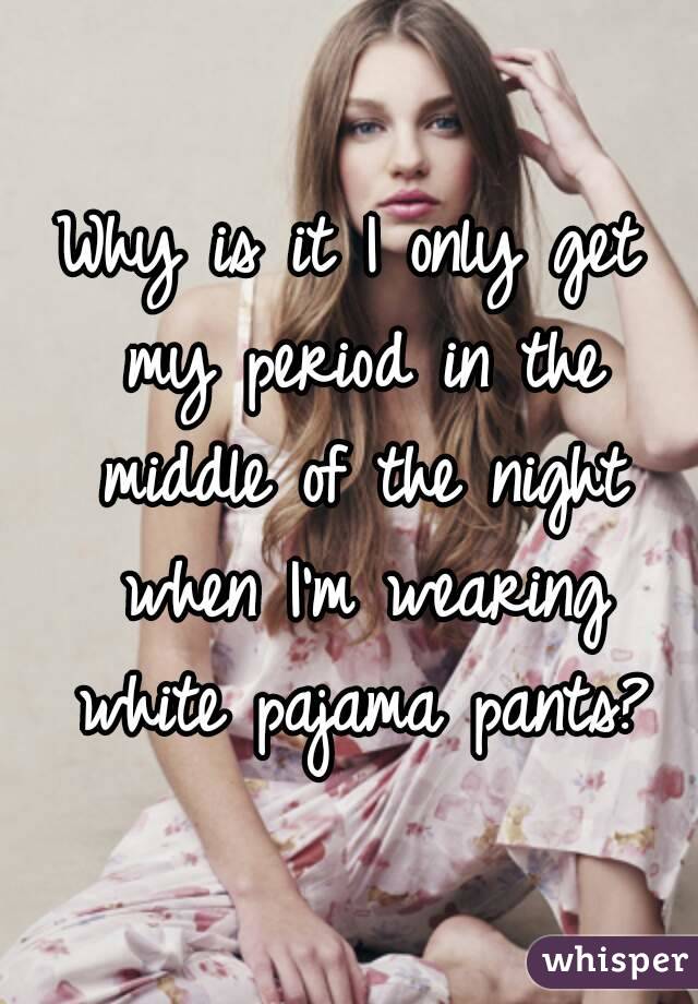 Why is it I only get my period in the middle of the night when I'm wearing white pajama pants?