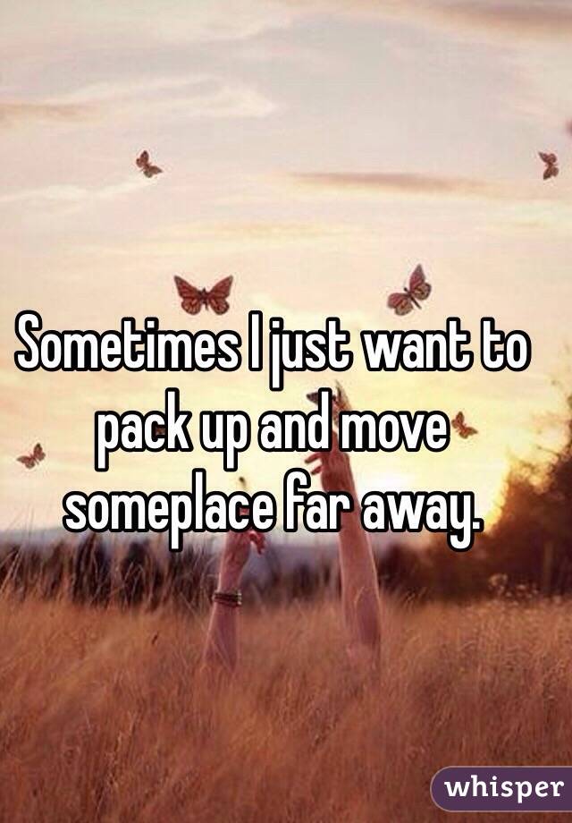 Sometimes I just want to pack up and move someplace far away. 