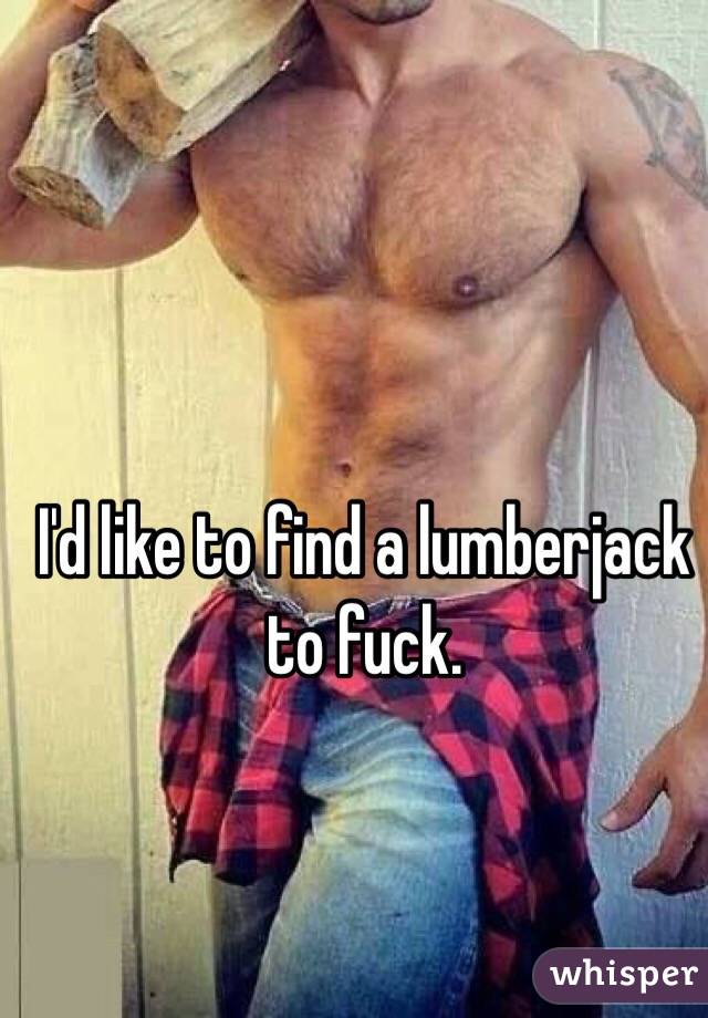 I'd like to find a lumberjack to fuck.