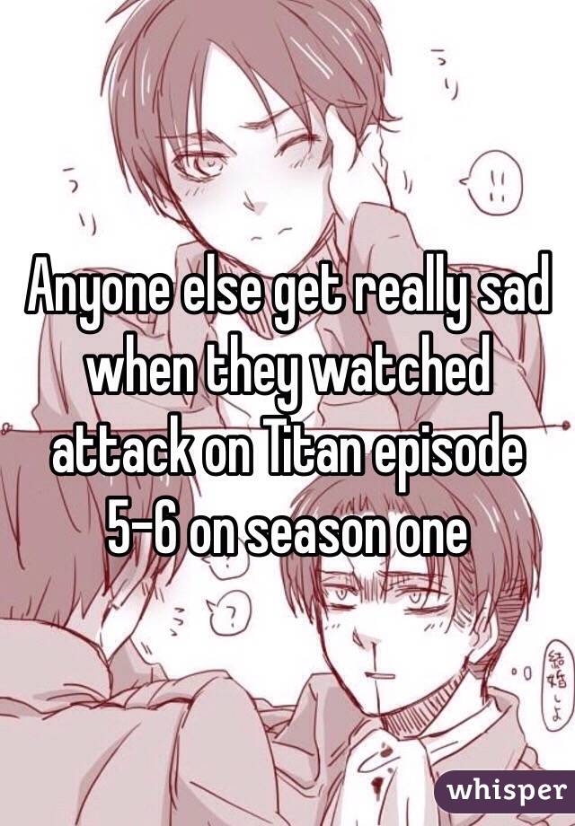 Anyone else get really sad when they watched attack on Titan episode 5-6 on season one