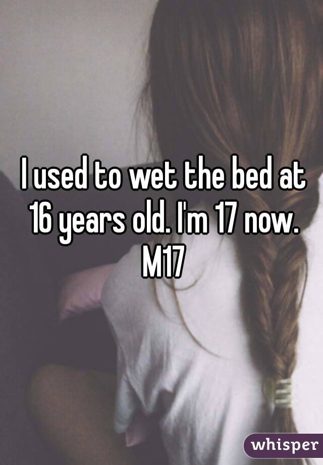  I used to wet the bed at 16 years old. I'm 17 now. M17