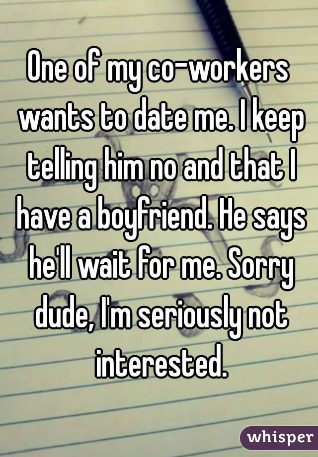 One of my co-workers wants to date me. I keep telling him no and that I have a boyfriend. He says he'll wait for me. Sorry dude, I'm seriously not interested.