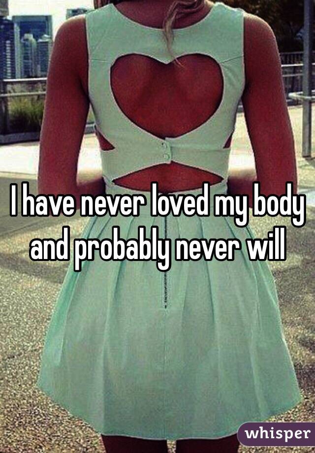 I have never loved my body and probably never will