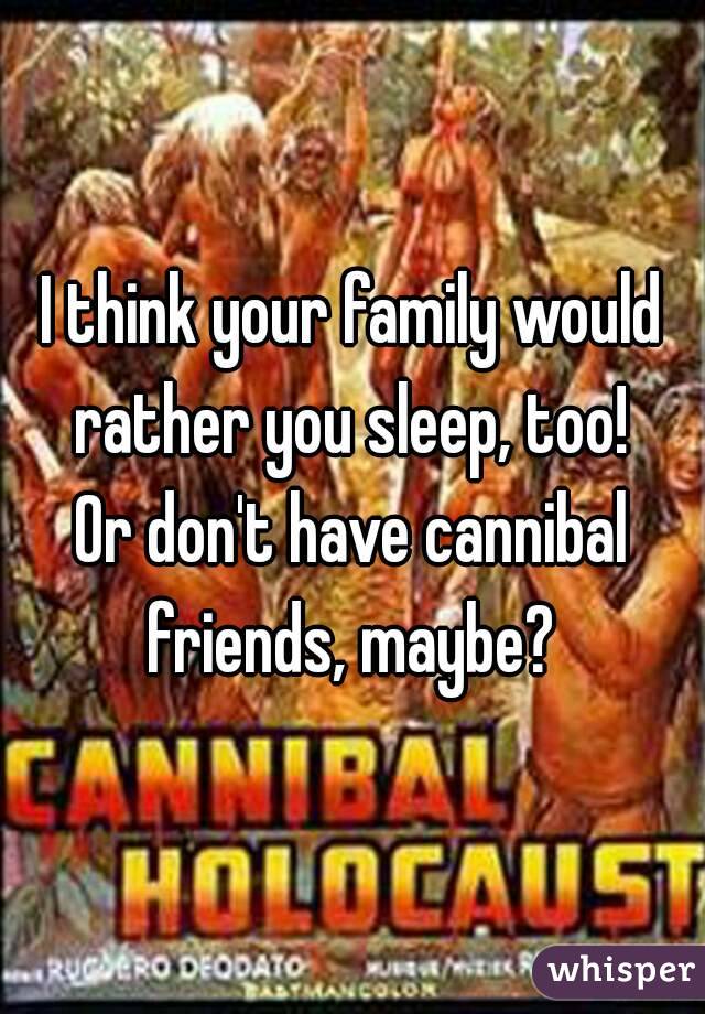 I think your family would rather you sleep, too! 
Or don't have cannibal friends, maybe? 