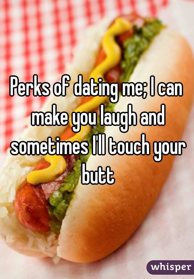 Perks of dating me; I can make you laugh and sometimes I'll touch your butt