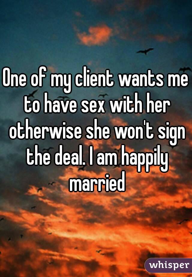 One of my client wants me to have sex with her otherwise she won't sign the deal. I am happily married