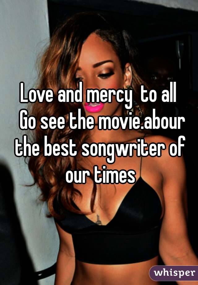 Love and mercy  to all
  Go see the movie.abour the best songwriter of our times